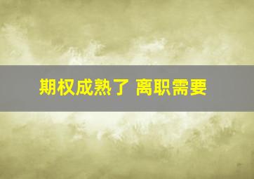 期权成熟了 离职需要